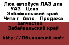  Люк автобуса ЛАЗ для УАЗ › Цена ­ 5 000 - Забайкальский край, Чита г. Авто » Продажа запчастей   . Забайкальский край